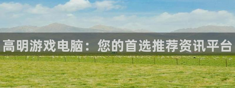 杜邦娛樂平台登錄入口：高明遊戲電腦：您的首選推薦資訊平台
